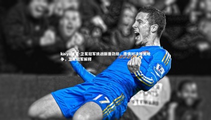 kaiyu体育-卫冕冠军挑战新晋劲旅，激情对决唯美晚争，卫冕冠军解释