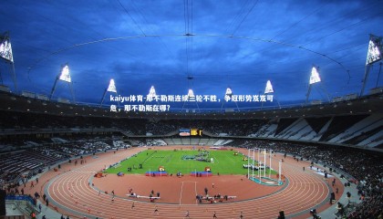 kaiyu体育-那不勒斯连续三轮不胜，争冠形势岌岌可危，那不勒斯在哪?