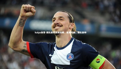 kaiyu体育-狼队新秀表现抢眼，未来可期，狼队新帅