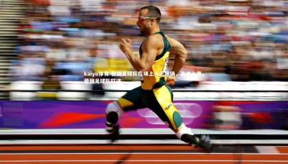 kaiyu体育-德国足球队在场上斗志昂扬，赢得比赛，德国足球队打法