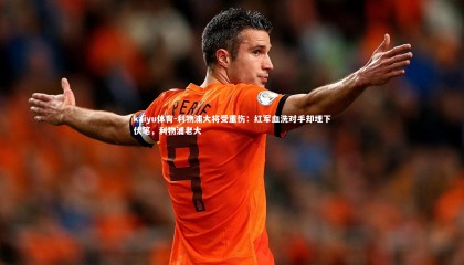 kaiyu体育-利物浦大将受重伤：红军血洗对手却埋下伏笔，利物浦老大