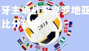 kaiyu体育-葡萄牙主场战平克罗地亚，难分胜负，葡萄牙vs克罗地亚比分预测